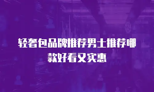 轻奢包品牌推荐男士推荐哪款好看又实惠