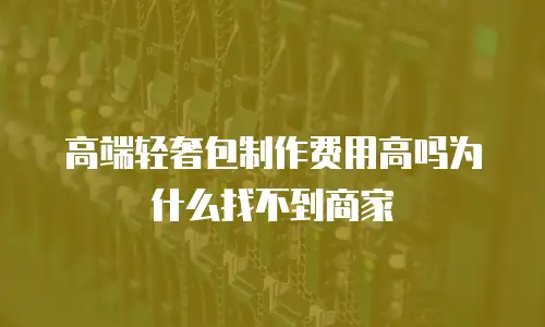 高端轻奢包制作费用高吗为什么找不到商家