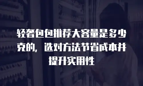 轻奢包包推荐大容量是多少克的，选对方法节省成本并提升实用性