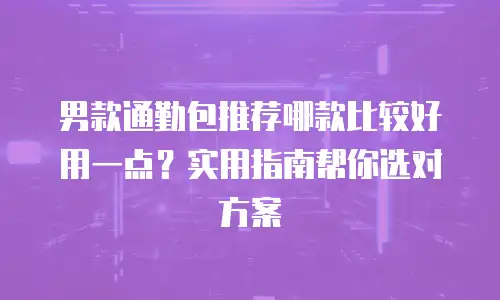 男款通勤包推荐哪款比较好用一点？实用指南帮你选对方案