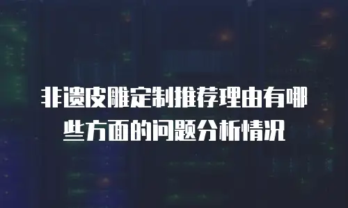 非遗皮雕定制推荐理由有哪些方面的问题分析情况