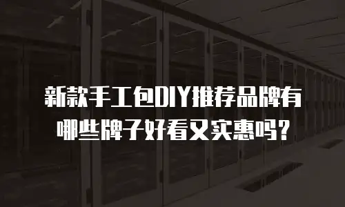 新款手工包DIY推荐品牌有哪些牌子好看又实惠吗？