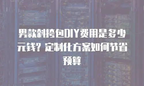 男款斜挎包DIY费用是多少元钱？定制化方案如何节省预算
