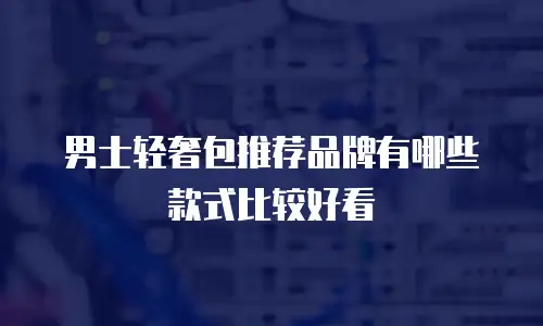 男士轻奢包推荐品牌有哪些款式比较好看