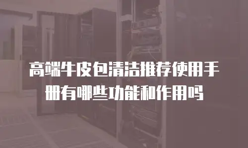 高端牛皮包清洁推荐使用手册有哪些功能和作用吗