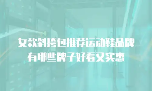 女款斜挎包推荐运动鞋品牌有哪些牌子好看又实惠