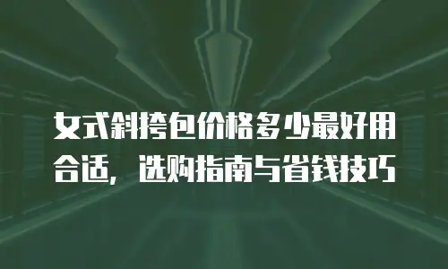 女式斜挎包价格多少最好用合适，选购指南与省钱技巧