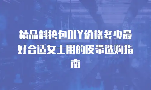 精品斜挎包DIY价格多少最好合适女士用的皮带选购指南