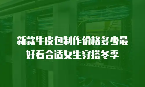 新款牛皮包制作价格多少最好看合适女生穿搭冬季
