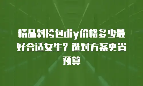 精品斜挎包diy价格多少最好合适女生？选对方案更省预算