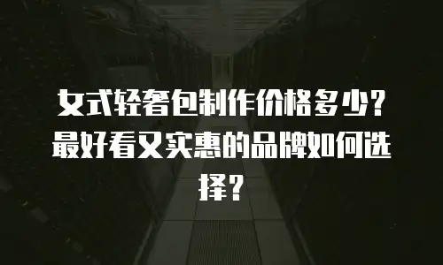 女式轻奢包制作价格多少？最好看又实惠的品牌如何选择？