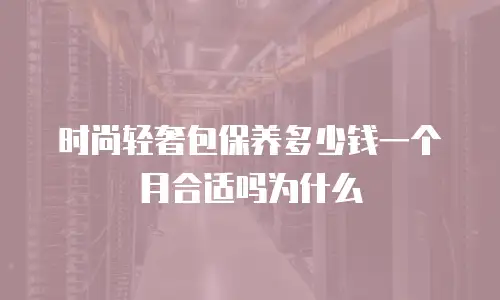 时尚轻奢包保养多少钱一个月合适吗为什么
