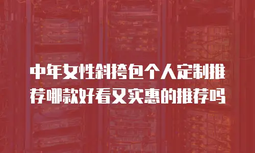 中年女性斜挎包个人定制推荐哪款好看又实惠的推荐吗