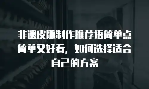 非遗皮雕制作推荐语简单点简单又好看，如何选择适合自己的方案