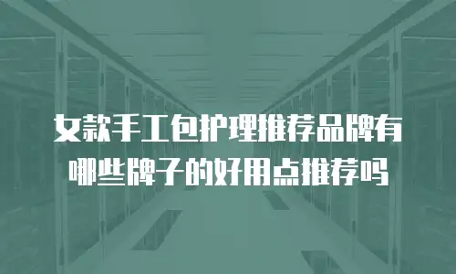 女款手工包护理推荐品牌有哪些牌子的好用点推荐吗