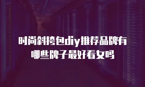 时尚斜挎包diy推荐品牌有哪些牌子最好看女吗
