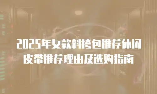 2025年女款斜挎包推荐休闲皮带推荐理由及选购指南