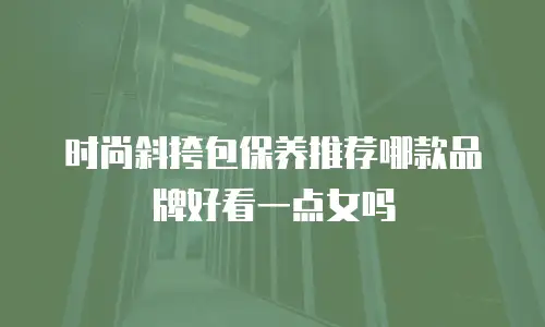 时尚斜挎包保养推荐哪款品牌好看一点女吗
