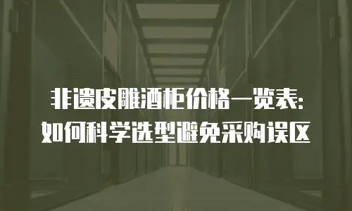 非遗皮雕酒柜价格一览表：如何科学选型避免采购误区