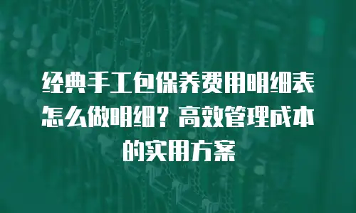 经典手工包保养费用明细表怎么做明细？高效管理成本的实用方案