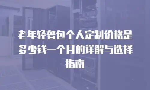 老年轻奢包个人定制价格是多少钱一个月的详解与选择指南