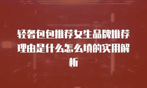 轻奢包包推荐女生品牌推荐理由是什么怎么填的实用解析