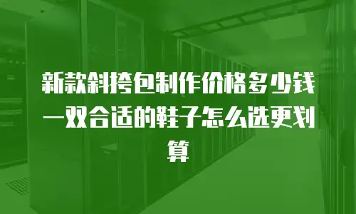 新款斜挎包制作价格多少钱 一双合适的鞋子怎么选更划算