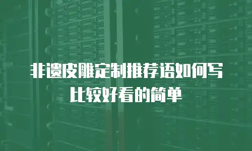非遗皮雕定制推荐语如何写比较好看的简单