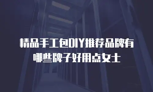 精品手工包DIY推荐品牌有哪些牌子好用点女士
