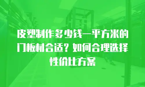 皮塑制作多少钱一平方米的门板材合适？如何合理选择性价比方案