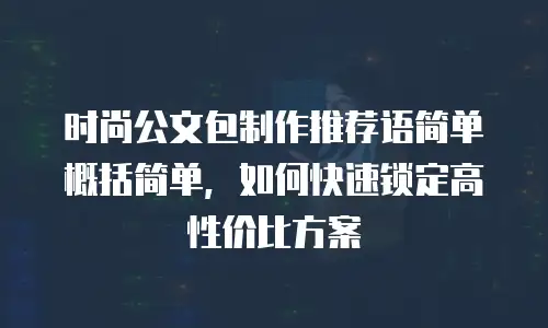 时尚公文包制作推荐语简单概括简单，如何快速锁定高性价比方案
