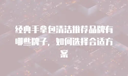 经典手拿包清洁推荐品牌有哪些牌子，如何选择合适方案
