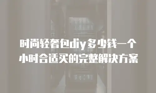时尚轻奢包diy多少钱一个小时合适买的完整解决方案