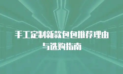 手工定制新款包包推荐理由与选购指南