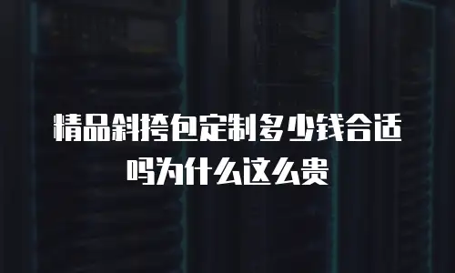 精品斜挎包定制多少钱合适吗为什么这么贵