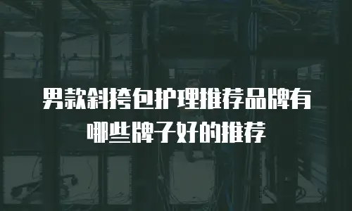 男款斜挎包护理推荐品牌有哪些牌子好的推荐