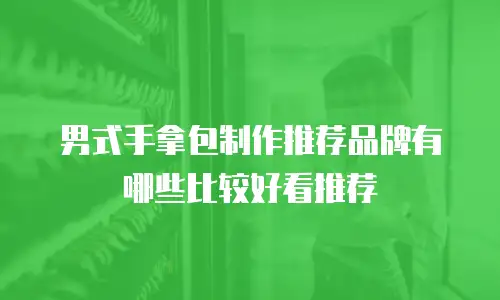 男式手拿包制作推荐品牌有哪些比较好看推荐