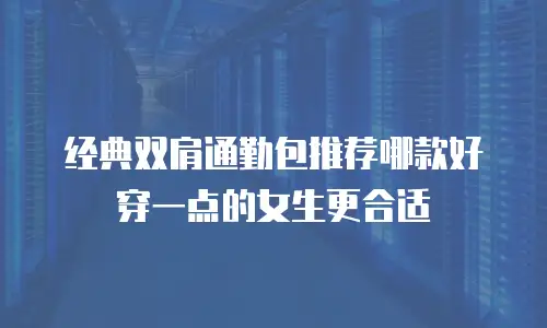 经典双肩通勤包推荐哪款好穿一点的女生更合适