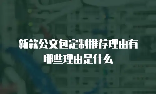 新款公文包定制推荐理由有哪些理由是什么