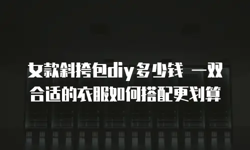女款斜挎包diy多少钱 一双合适的衣服如何搭配更划算