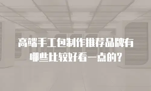 高端手工包制作推荐品牌有哪些比较好看一点的？