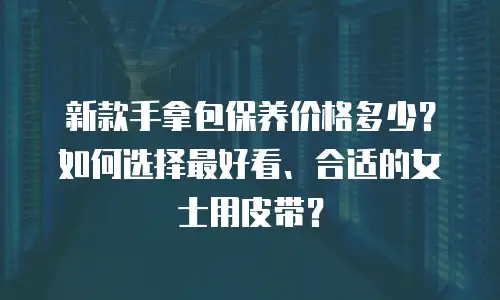 新款手拿包保养价格多少？如何选择最好看、合适的女士用皮带？