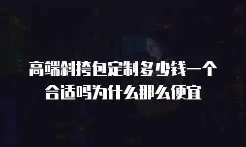 高端斜挎包定制多少钱一个合适吗为什么那么便宜