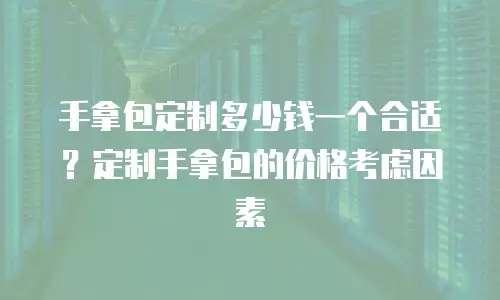  手拿包定制多少钱一个合适？定制手拿包的价格考虑因素