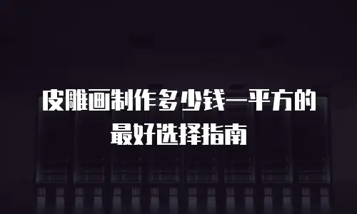 皮雕画制作多少钱一平方的最好选择指南