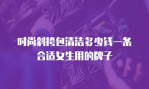 时尚斜挎包清洁多少钱一条合适女生用的牌子