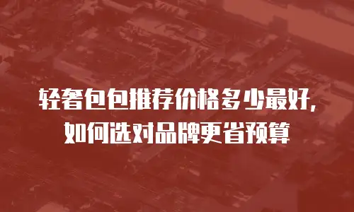 轻奢包包推荐价格多少最好，如何选对品牌更省预算