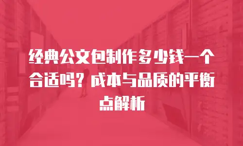 经典公文包制作多少钱一个合适吗？成本与品质的平衡点解析
