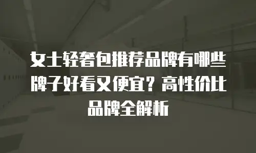 女士轻奢包推荐品牌有哪些牌子好看又便宜？高性价比品牌全解析
