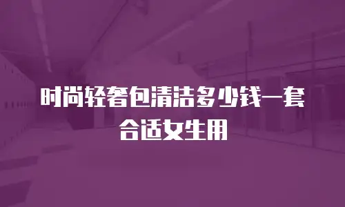 时尚轻奢包清洁多少钱一套合适女生用